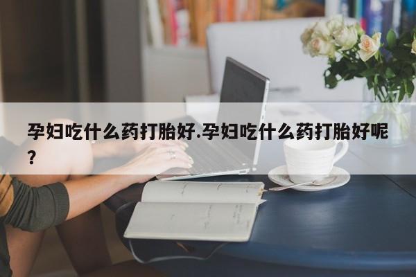 米非司酮片在线购买微信孕妇吃什么药打胎好.孕妇吃什么药打胎好呢？