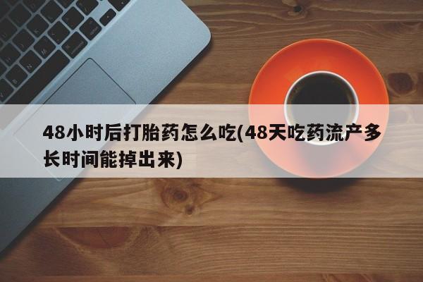 米非司酮片在线购买微信48小时后打胎药怎么吃(48天吃药流产多长时间能掉出来)