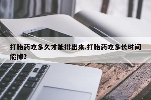 米非司酮片在线购买微信打胎药吃多久才能排出来.打胎药吃多长时间能掉？