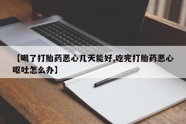 米非司酮片在线购买微信【喝了打胎药恶心几天能好,吃完打胎药恶心呕吐怎么办】