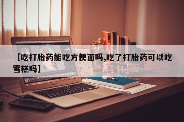米非司酮片在线购买微信【吃打胎药能吃方便面吗,吃了打胎药可以吃雪糕吗】
