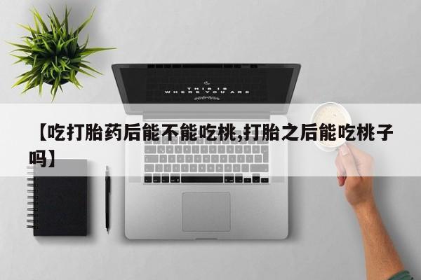 米非司酮片在线购买微信【吃打胎药后能不能吃桃,打胎之后能吃桃子吗】