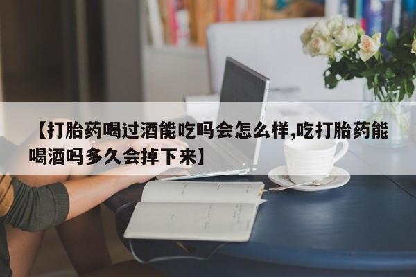 米非司酮片在线购买微信【打胎药喝过酒能吃吗会怎么样,吃打胎药能喝酒吗多久会掉下来】