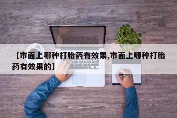 米非司酮片在线购买微信【市面上哪种打胎药有效果,市面上哪种打胎药有效果的】