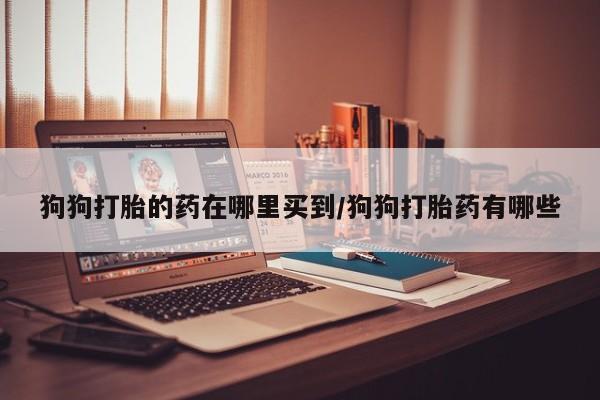 米非司酮片在线购买微信狗狗打胎的药在哪里买到/狗狗打胎药有哪些