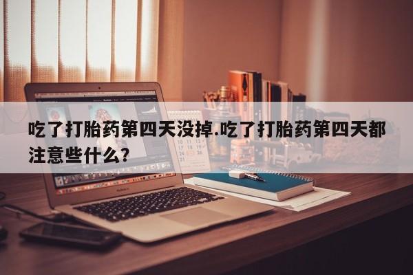 米非司酮片在线购买微信吃了打胎药第四天没掉.吃了打胎药第四天都注意些什么？