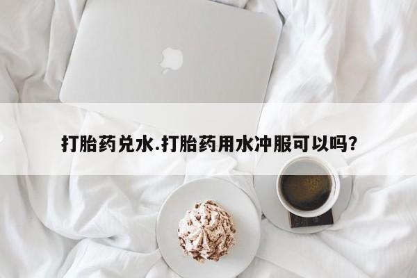 米非司酮片在线购买微信打胎药兑水.打胎药用水冲服可以吗？