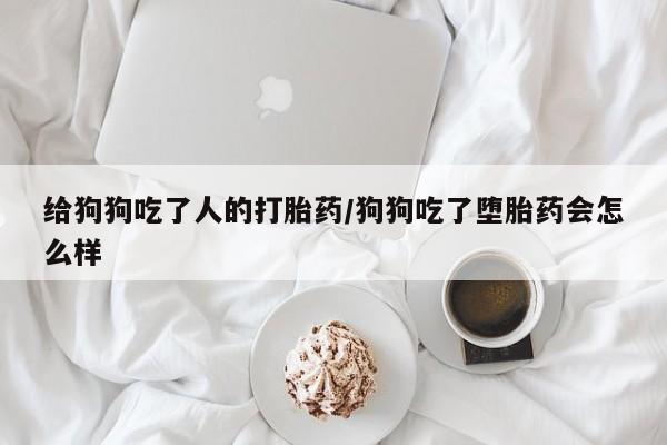 米非司酮片在线购买微信给狗狗吃了人的打胎药/狗狗吃了堕胎药会怎么样
