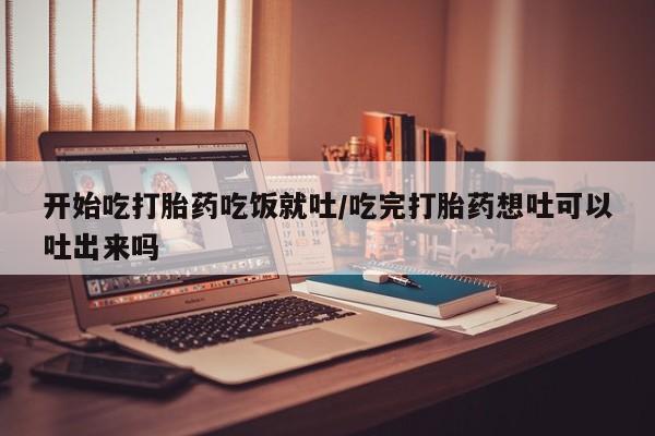 米非司酮片在线购买微信开始吃打胎药吃饭就吐/吃完打胎药想吐可以吐出来吗