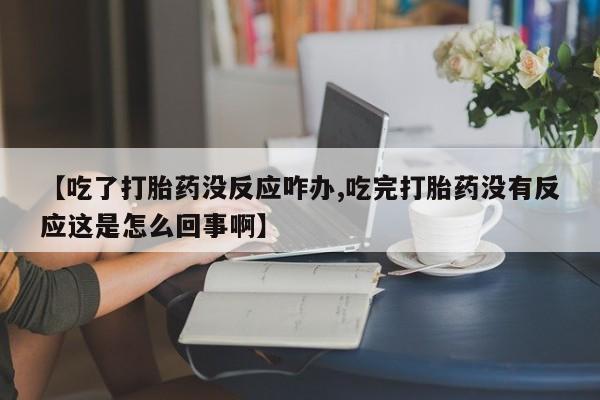 米非司酮片在线购买微信【吃了打胎药没反应咋办,吃完打胎药没有反应这是怎么回事啊】