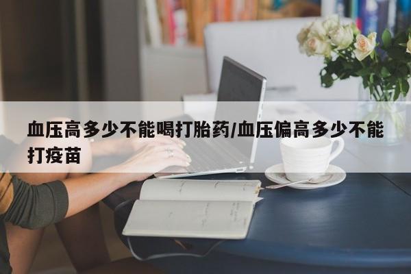 米非司酮片在线购买微信血压高多少不能喝打胎药/血压偏高多少不能打疫苗