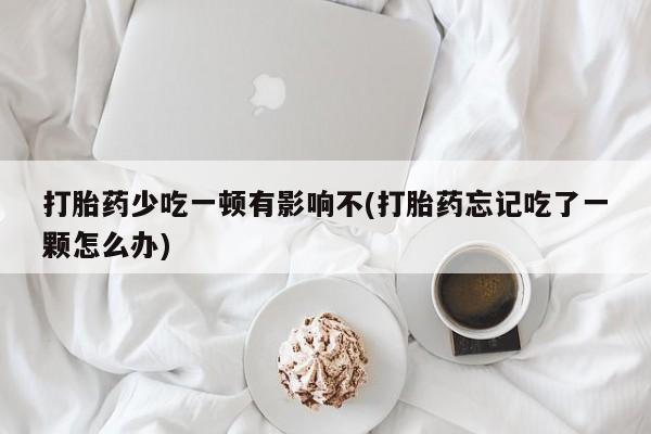 米非司酮片在线购买微信打胎药少吃一顿有影响不(打胎药忘记吃了一颗怎么办)