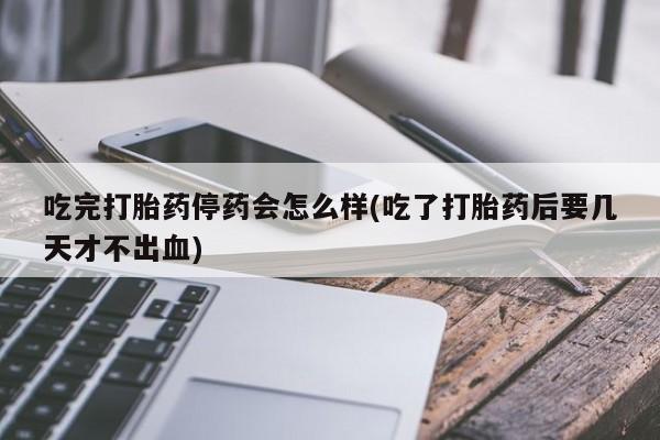 米非司酮片在线购买微信吃完打胎药停药会怎么样(吃了打胎药后要几天才不出血)