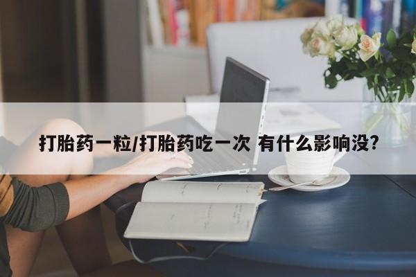 米非司酮片在线购买微信打胎药一粒/打胎药吃一次 有什么影响没?