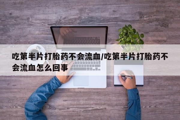 米非司酮片在线购买微信吃第半片打胎药不会流血/吃第半片打胎药不会流血怎么回事