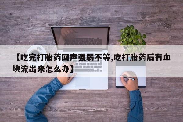 米非司酮片在线购买微信【吃完打胎药回声强弱不等,吃打胎药后有血块流出来怎么办】
