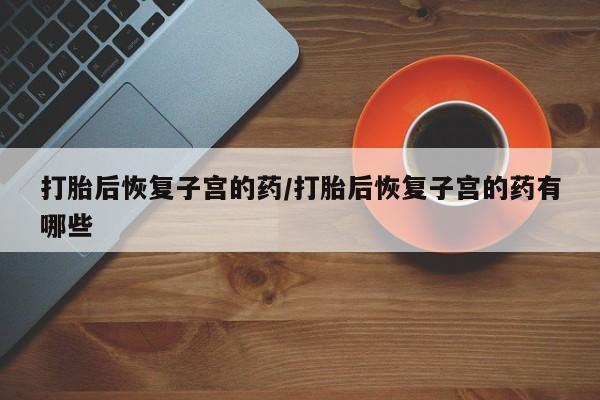 米非司酮片在线购买微信打胎后恢复子宫的药/打胎后恢复子宫的药有哪些