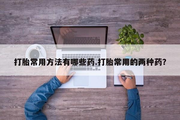 米非司酮片在线购买微信打胎常用方法有哪些药.打胎常用的两种药？