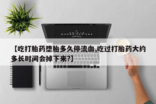 米非司酮片在线购买微信【吃打胎药堕胎多久停流血,吃过打胎药大约多长时间会掉下来?】