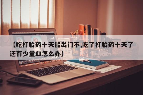 米非司酮片在线购买微信【吃打胎药十天能出门不,吃了打胎药十天了还有少量血怎么办】