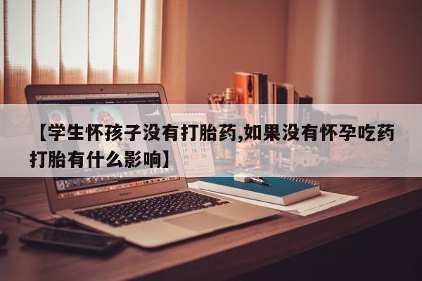 米非司酮片在线购买微信【学生怀孩子没有打胎药,如果没有怀孕吃药打胎有什么影响】