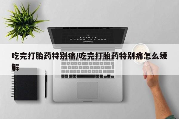 米非司酮片在线购买微信吃完打胎药特别痛/吃完打胎药特别痛怎么缓解