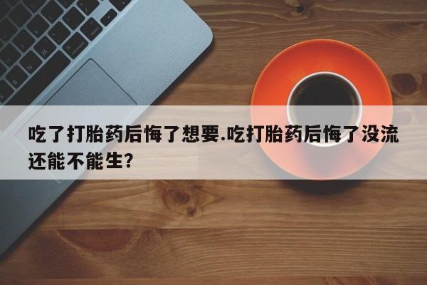 米非司酮片在线购买微信吃了打胎药后悔了想要.吃打胎药后悔了没流还能不能生？