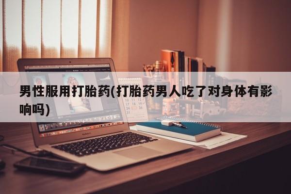 米非司酮片在线购买微信男性服用打胎药(打胎药男人吃了对身体有影响吗)