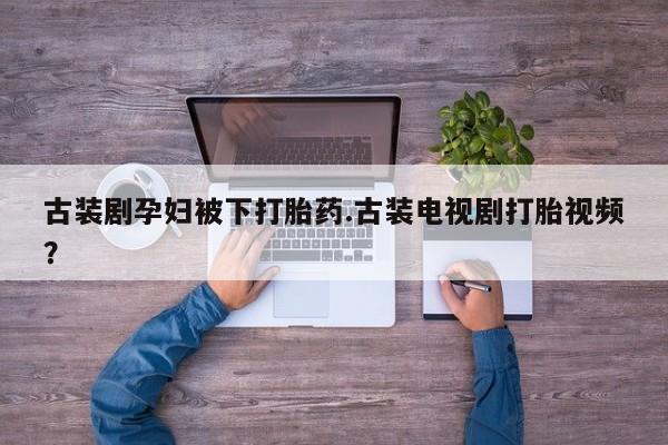米非司酮片在线购买微信古装剧孕妇被下打胎药.古装电视剧打胎视频？