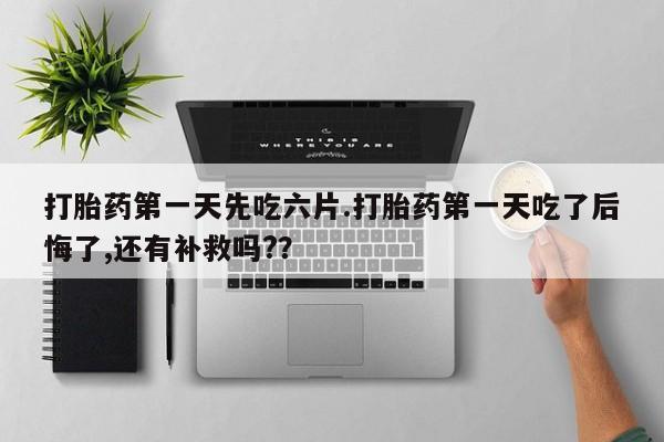 米非司酮片在线购买微信打胎药第一天先吃六片.打胎药第一天吃了后悔了,还有补救吗?？