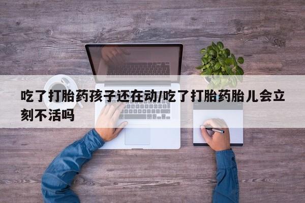 米非司酮片在线购买微信吃了打胎药孩子还在动/吃了打胎药胎儿会立刻不活吗