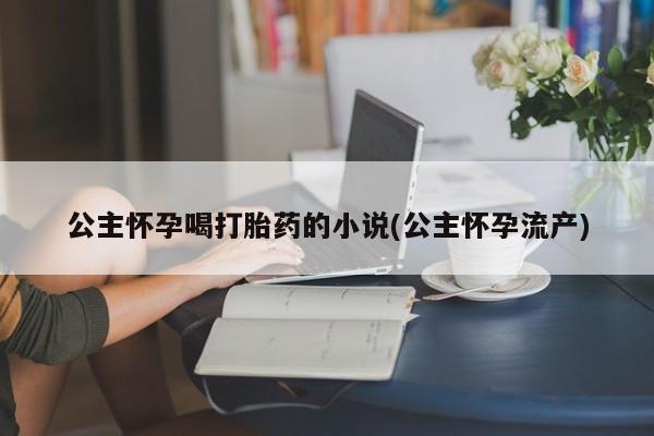 米非司酮片在线购买微信公主怀孕喝打胎药的小说(公主怀孕流产)