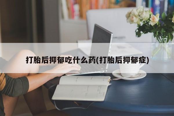 米非司酮片在线购买微信打胎后抑郁吃什么药(打胎后抑郁症)