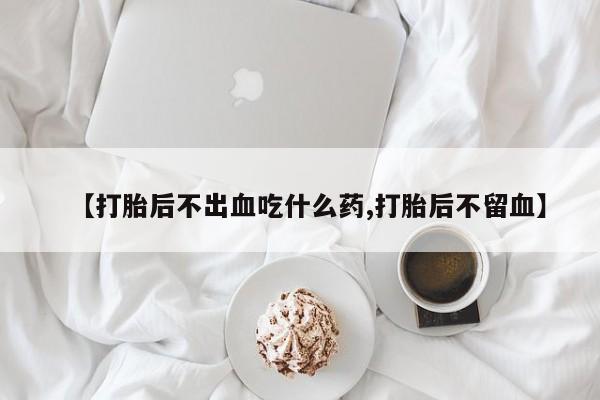 米非司酮片在线购买微信【打胎后不出血吃什么药,打胎后不留血】