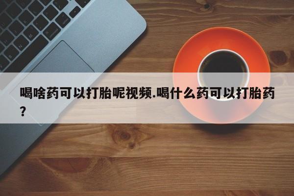 米非司酮片在线购买微信喝啥药可以打胎呢视频.喝什么药可以打胎药？