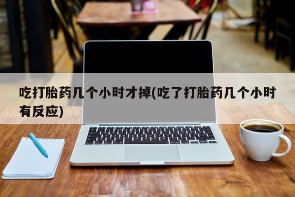 米非司酮片在线购买微信吃打胎药几个小时才掉(吃了打胎药几个小时有反应)
