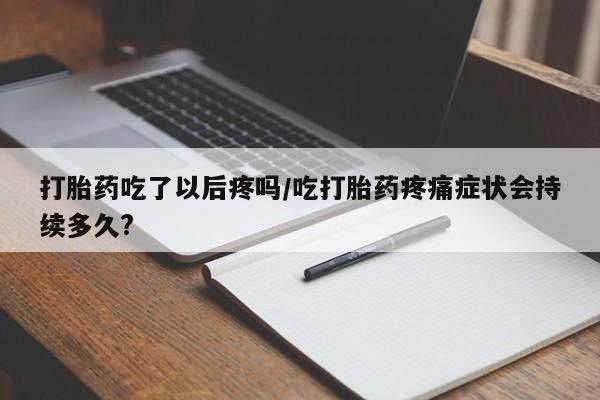 米非司酮片在线购买微信打胎药吃了以后疼吗/吃打胎药疼痛症状会持续多久?