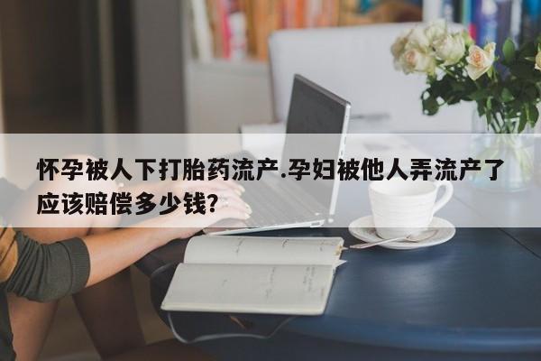 米非司酮片在线购买微信怀孕被人下打胎药流产.孕妇被他人弄流产了应该赔偿多少钱？