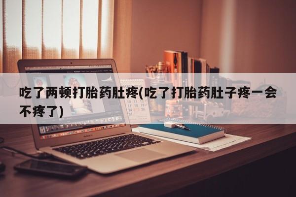 米非司酮片在线购买微信吃了两顿打胎药肚疼(吃了打胎药肚子疼一会不疼了)