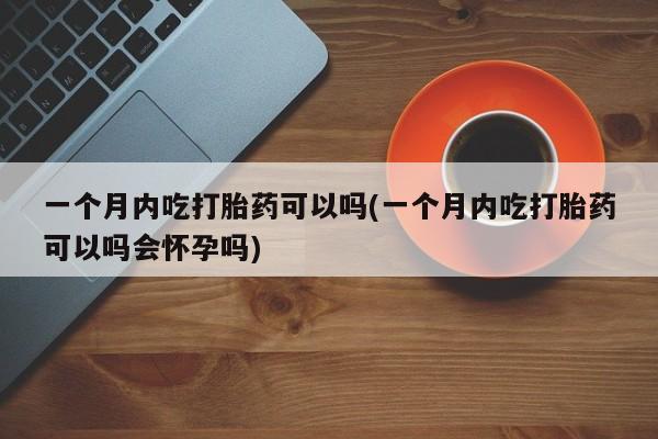 米非司酮片在线购买微信一个月内吃打胎药可以吗(一个月内吃打胎药可以吗会怀孕吗)