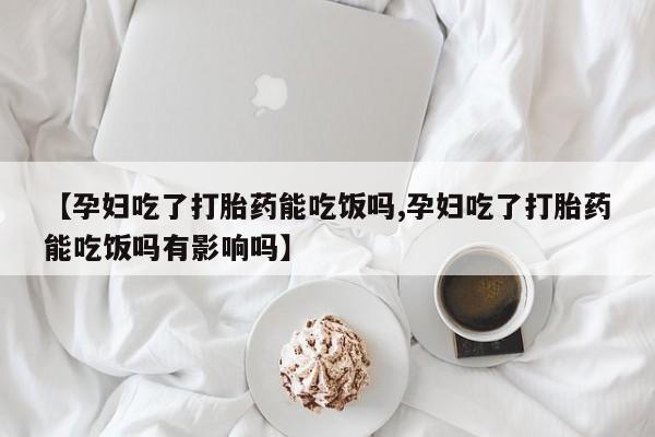 米非司酮片在线购买微信【孕妇吃了打胎药能吃饭吗,孕妇吃了打胎药能吃饭吗有影响吗】