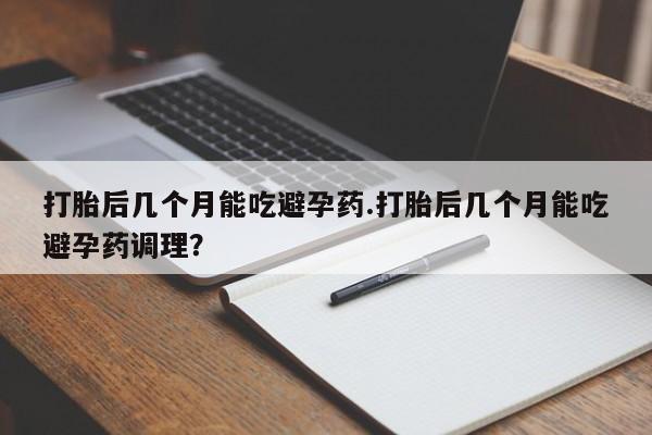 米非司酮片在线购买微信打胎后几个月能吃避孕药.打胎后几个月能吃避孕药调理？