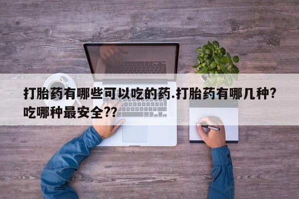 米非司酮片在线购买微信打胎药有哪些可以吃的药.打胎药有哪几种?吃哪种最安全?？