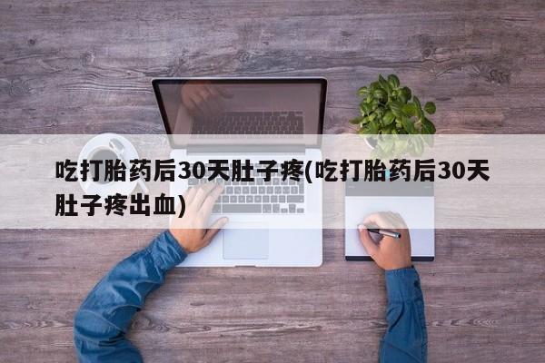 米非司酮片在线购买微信吃打胎药后30天肚子疼(吃打胎药后30天肚子疼出血)