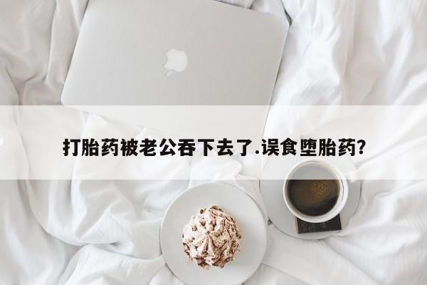 米非司酮片在线购买微信打胎药被老公吞下去了.误食堕胎药？