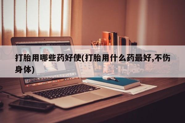 米非司酮片在线购买微信打胎用哪些药好使(打胎用什么药最好,不伤身体)