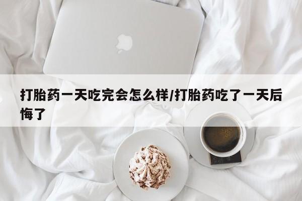 米非司酮片在线购买微信打胎药一天吃完会怎么样/打胎药吃了一天后悔了
