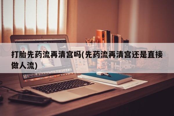 米非司酮片在线购买微信打胎先药流再清宫吗(先药流再清宫还是直接做人流)