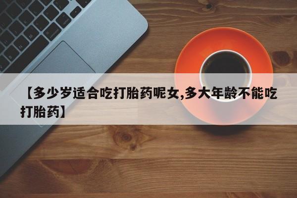 米非司酮片在线购买微信【多少岁适合吃打胎药呢女,多大年龄不能吃打胎药】