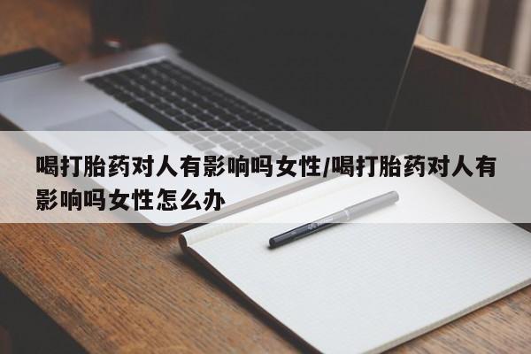 米非司酮片在线购买微信喝打胎药对人有影响吗女性/喝打胎药对人有影响吗女性怎么办